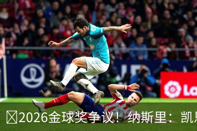 ​2026金球奖争议！纳斯里：凯恩连德甲最佳都不是
