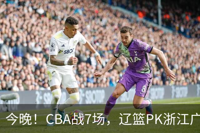 今晚！CBA战7场，辽篮PK浙江广厦，CCTV5直播北京首钢VS山东男篮，谁能5连胜