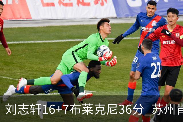 刘志轩16+7布莱克尼36分 苏州肯帝亚大胜福建