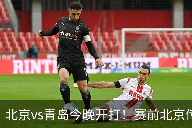 北京vs青岛今晚开打！赛前北京传来李楠消息 青岛刘维伟说的很实在