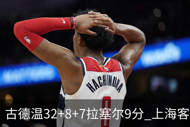 古德温32+8+7拉塞尔9分 上海客场险胜浙江