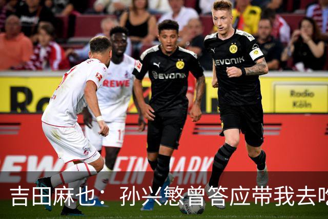 吉田麻也：孙兴慜曾答应带我去吃韩餐，结果现在都没履约