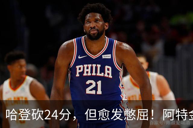 哈登砍24分，但愈发憋屈！阿特金森试错，却先把自己试出来了