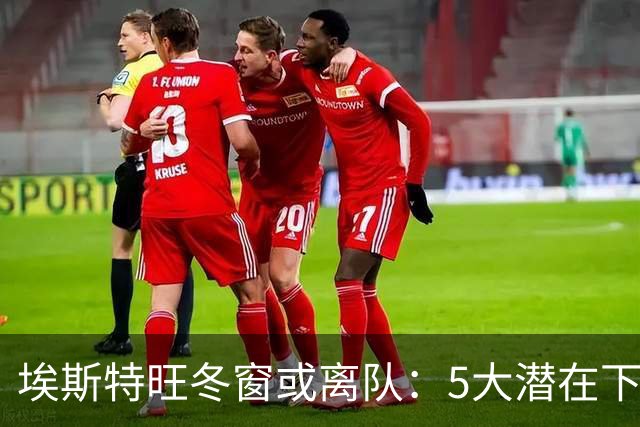 埃斯特旺冬窗或离队：5大潜在下家浮现，利物浦为何成热门？