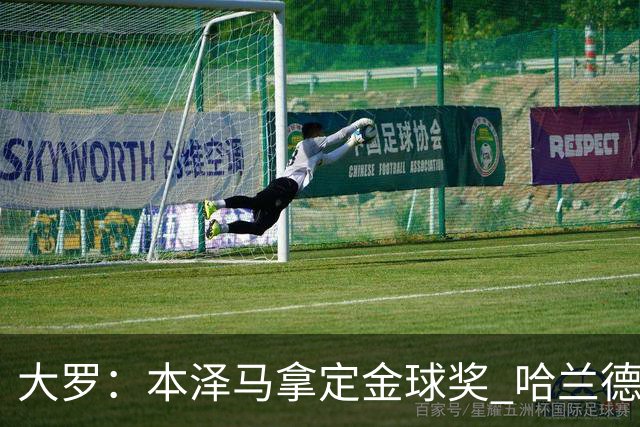 大罗：本泽马拿定金球奖 哈兰德姆巴佩小熊未来能得