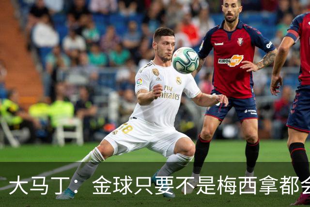 大马丁：金球只要不是梅西拿都会有争议 世界杯输了给他也没问题