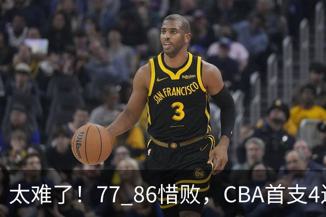 太难了！77 86惜败，CBA首支4连败球队诞生，球队苦苦挣扎，另一边11冠王豪取2连胜！
