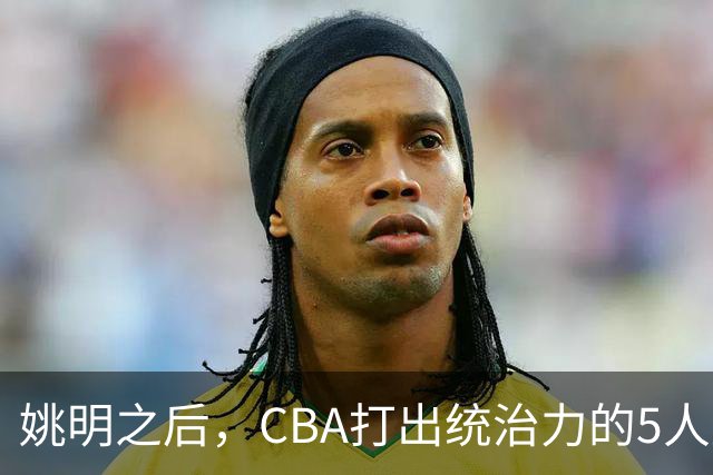 姚明之后，CBA打出统治力的5人盘点！易建联第二