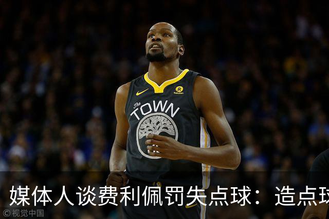 媒体人谈费利佩罚失点球：造点球的队员最好别让他主罚