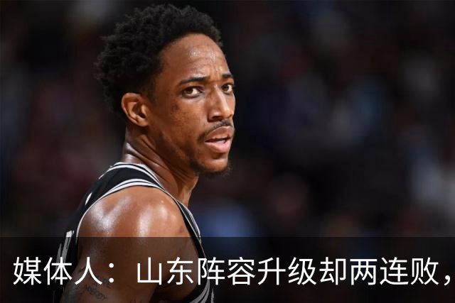 媒体人：山东阵容升级却两连败，最缺的是磨合