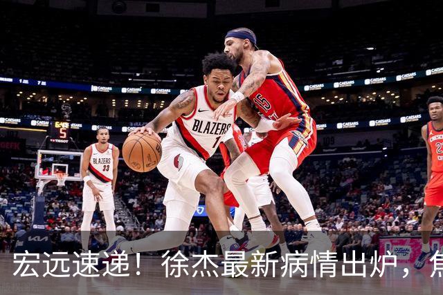 宏远速递！徐杰最新病情出炉，焦泊乔被批太软，杜锋真被冤枉了
