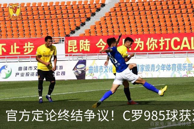 官方定论终结争议！C罗985球获沙特联认证，千球倒计时已越来越近