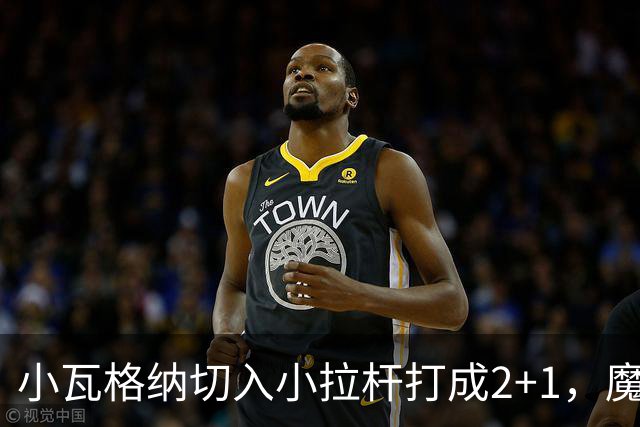 小瓦格纳切入小拉杆打成2+1，魔术反超尼克斯