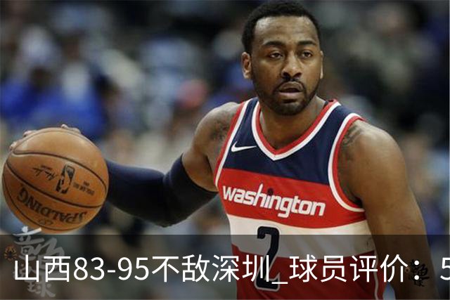 山西83-95不敌深圳 球员评价：5人优秀，6人低迷
