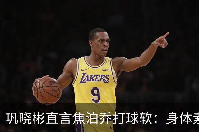 巩晓彬直言焦泊乔打球软：身体素质不错但不是运动员性格