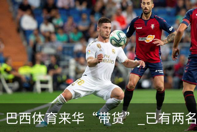 巴西体育来华“带货” 已有两名球员被中甲预定