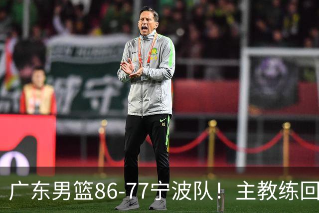 广东男篮86-77宁波队！主教练回应，胡明轩表态，将对阵上海男篮