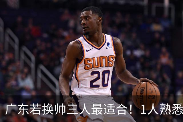 广东若换帅三人最适合！1人熟悉内部，1人长项青训，1人双重经历