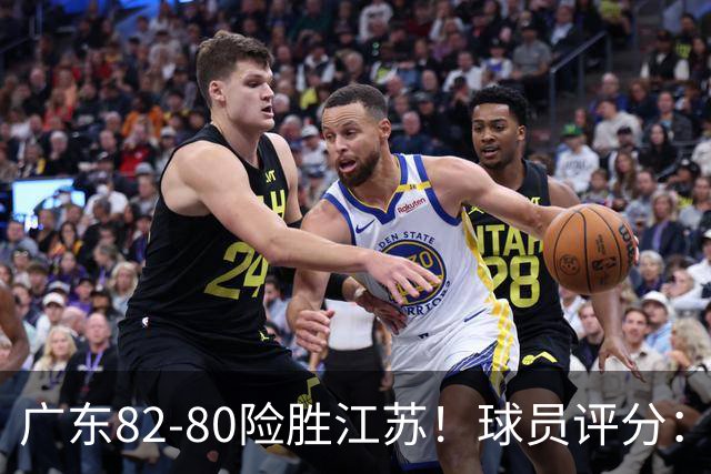 广东82-80险胜江苏！球员评分：4人满分，3人良好，3人不合格