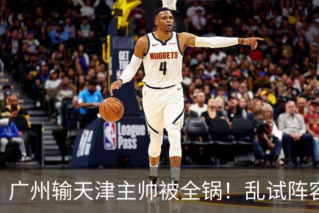 广州输天津主帅被全锅！乱试阵容引体系全乱，二四节用人一塌糊涂