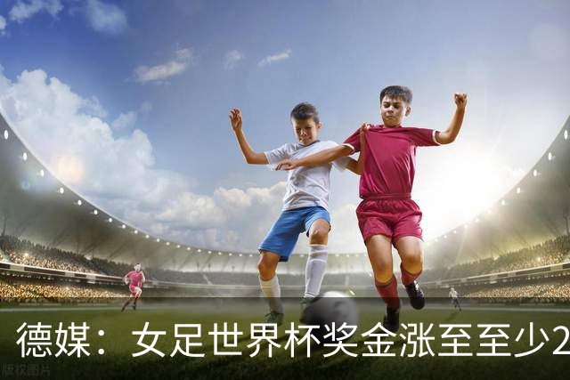 德媒：女足世界杯奖金涨至至少2.2亿美元，但仍难追上男足