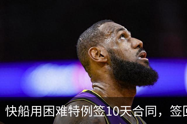 快船用困难特例签10天合同，签回韦斯利