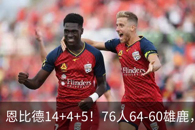 恩比德14+4+5！76人64-60雄鹿，看数据：他是头号功臣！