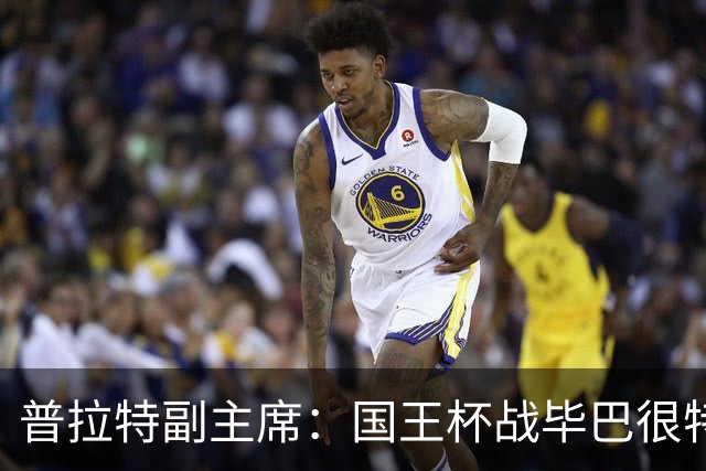 普拉特副主席：国王杯战毕巴很特别，这对我们而言是个机会