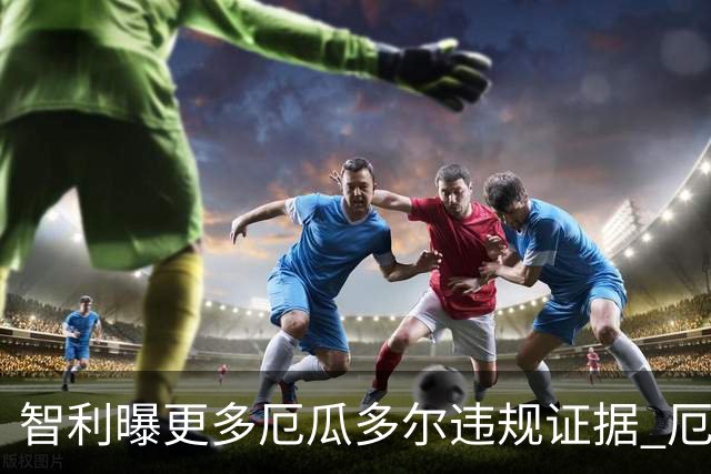 智利曝更多厄瓜多尔违规证据 厄世界杯资格或被取消