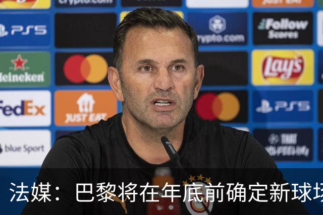 法媒：巴黎将在年底前确定新球场地点，三处选址仍在考虑中