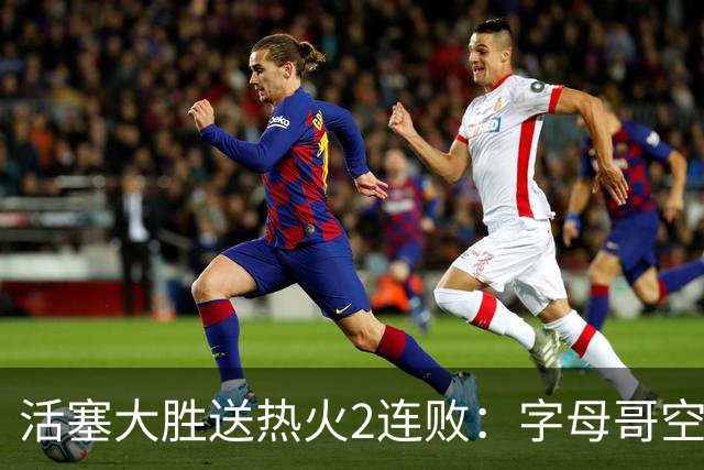 活塞大胜送热火2连败：字母哥空砍36+12+5 杜伦奥萨尔伤退