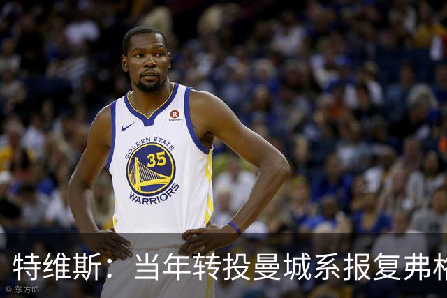 特维斯：当年转投曼城系报复弗格森未兑现曼联留队承诺