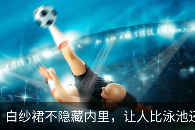 白纱裙不隐藏内里，让人比泳池还清凉