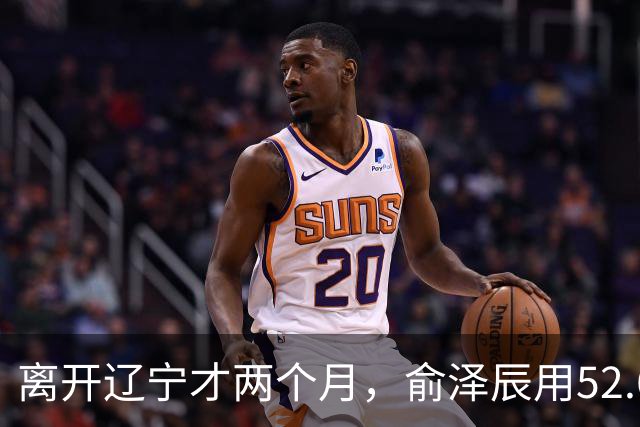 离开辽宁才两个月，俞泽辰用52.6%的三分命中率在广厦主场投进反超球