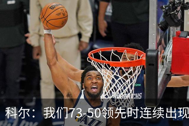 科尔：我们73-50领先时连续出现失误 让森林狼看到了翻盘的希望
