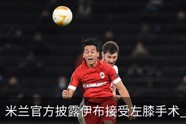 米兰官方披露伊布接受左膝手术 预计养伤7到8个月
