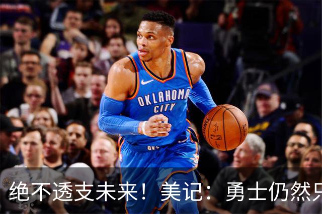绝不透支未来！美记：勇士仍然只愿为能长期效力的球星出首轮签
