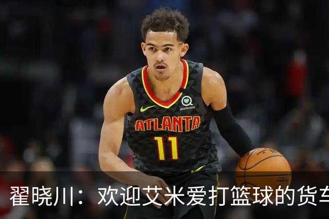 翟晓川：欢迎艾米爱打篮球的货车司机 来到首钢主场为我们加油