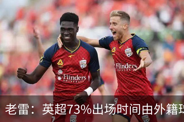 老雷：英超73%出场时间由外籍球员占据，球队青训流水线早已停摆