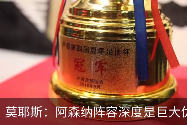 莫耶斯：阿森纳阵容深度是巨大优势，中场轮转让我们很头疼