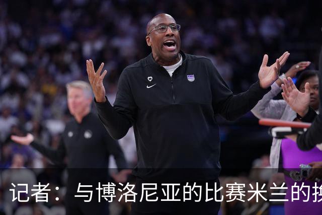 记者：与博洛尼亚的比赛米兰的换人调整令人费解