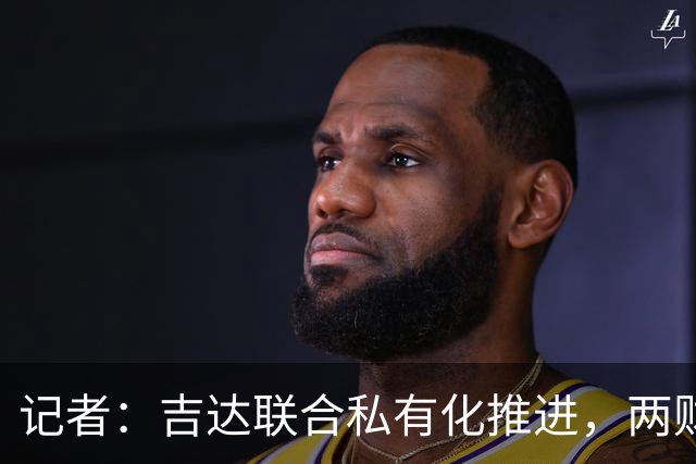 记者：吉达联合私有化推进，两财团已报价