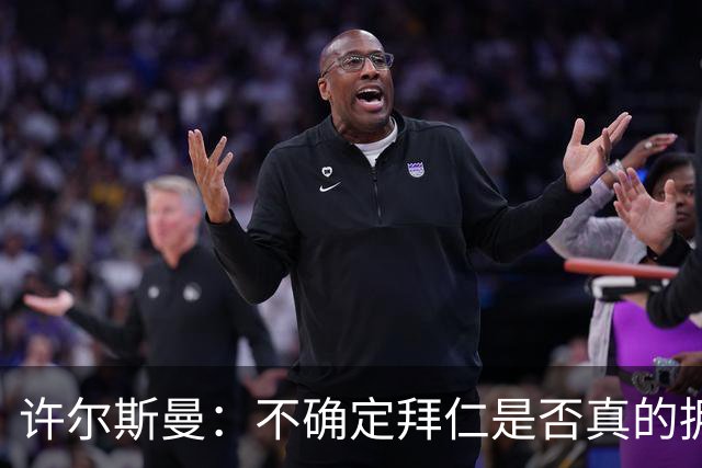 许尔斯曼：不确定拜仁是否真的拥有回购选项，暂不考虑回归