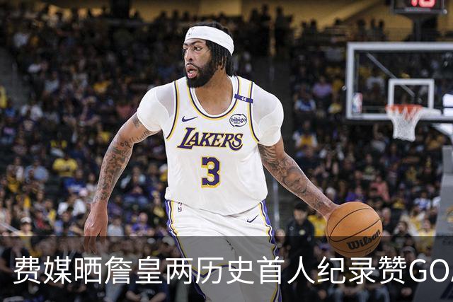 费媒晒詹皇两历史首人纪录赞GOAT！40岁后已68次20+ 纳斯：堪称完美