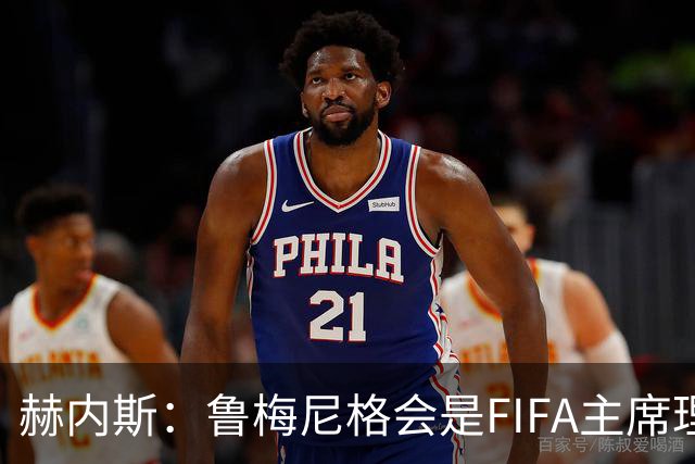 赫内斯：鲁梅尼格会是FIFA主席理想人选，他在国际上备受尊重