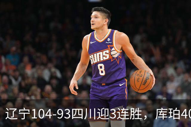辽宁104-93四川迎3连胜，库珀40+17，克劳福德19+6