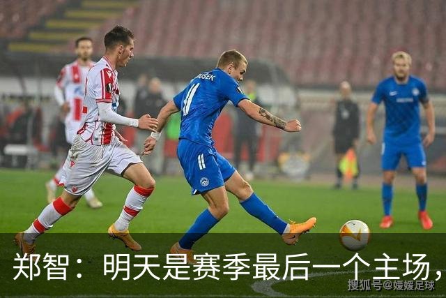 郑智：明天是赛季最后一个主场，对于球迷、球队和自己要有一个好的交代