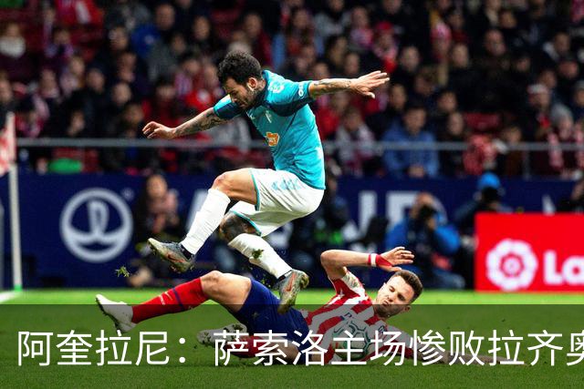 阿奎拉尼：萨索洛主场惨败拉齐奥，我承担全部责任