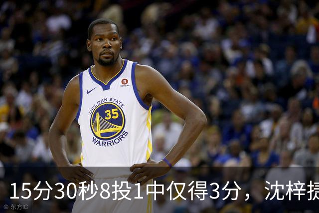 15分30秒8投1中仅得3分，沈梓捷这数据太扎眼
