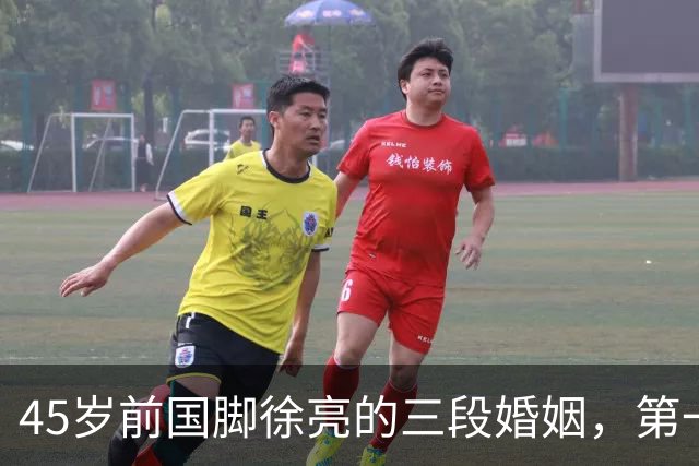 45岁前国脚徐亮的三段婚姻，第一任是医生，第二任是设计师，第三任最特别